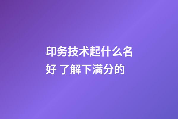 印务技术起什么名好 了解下满分的-第1张-公司起名-玄机派